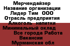 Мерчендайзер › Название организации ­ Лидер Тим, ООО › Отрасль предприятия ­ Алкоголь, напитки › Минимальный оклад ­ 30 000 - Все города Работа » Вакансии   . Мурманская обл.,Видяево нп